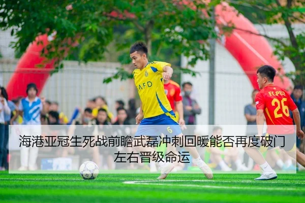 海港亚冠生死战前瞻武磊冲刺回暖能否再度破门左右晋级命运