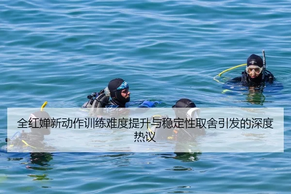全红婵新动作训练难度提升与稳定性取舍引发的深度热议