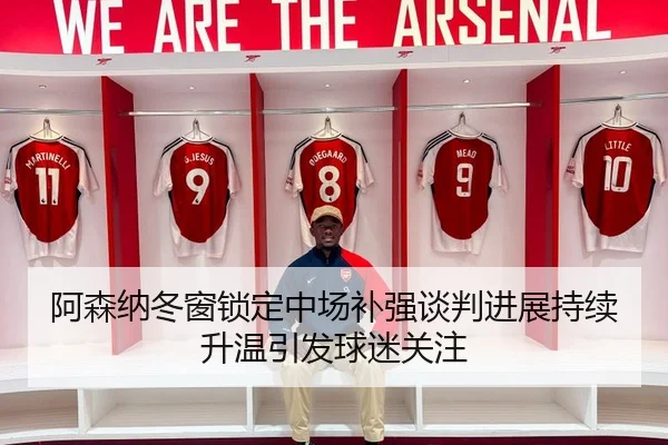 阿森纳冬窗锁定中场补强谈判进展持续升温引发球迷关注