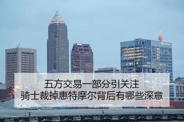 五方交易一部分引关注 骑士裁掉惠特摩尔背后有哪些深意