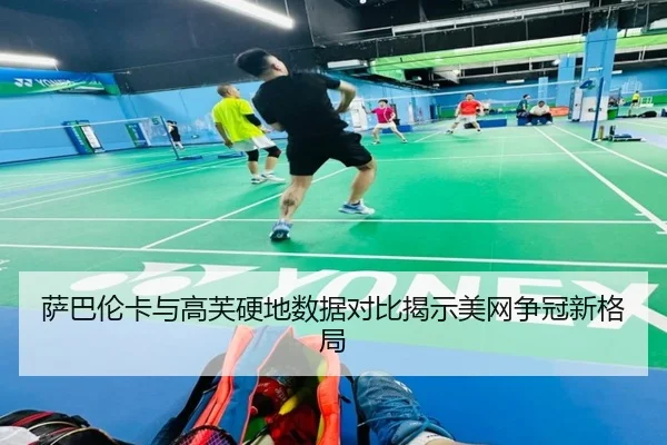 萨巴伦卡与高芙硬地数据对比揭示美网争冠新格局